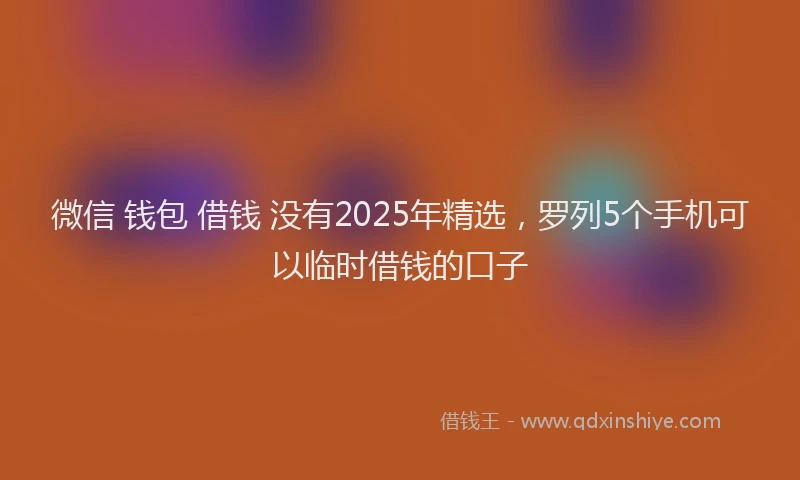 微信 钱包 借钱 没有2025年精选，罗列5个手机可以临时借钱的口子