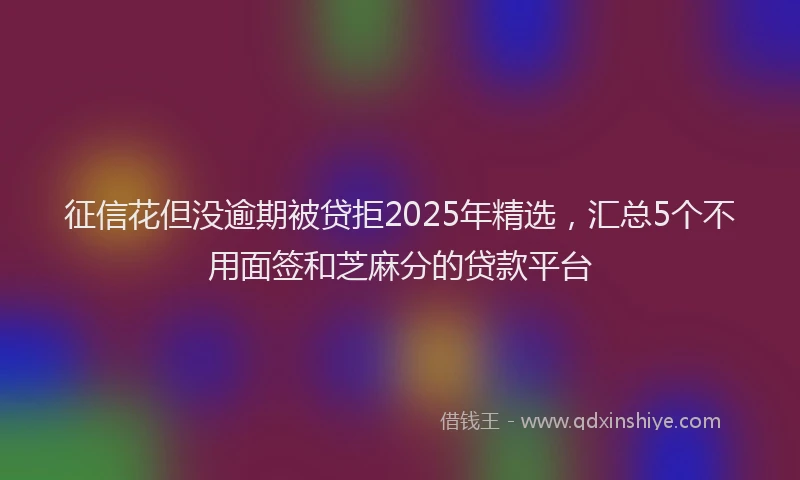 征信花但没逾期被贷拒2025年精选，汇总5个不用面签和芝麻分的贷款平台