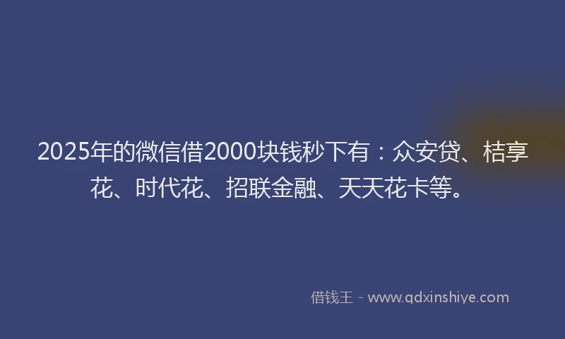 2025年的微信借2000块钱秒下有：众安贷、桔享花、时代花、招联金融、天天花卡等。