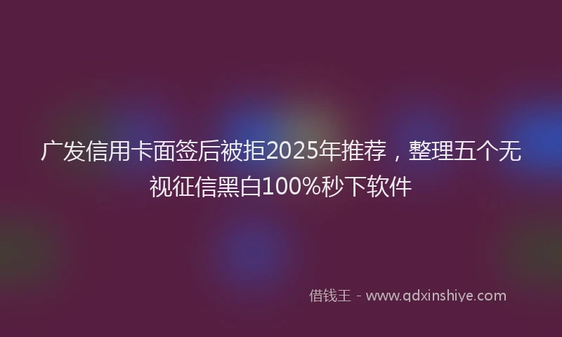 广发信用卡面签后被拒2025年推荐，整理五个无视征信黑白100%秒下软件