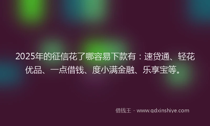 2025年的征信花了哪容易下款有：速贷通、轻花优品、一点借钱、度小满金融、乐享宝等。