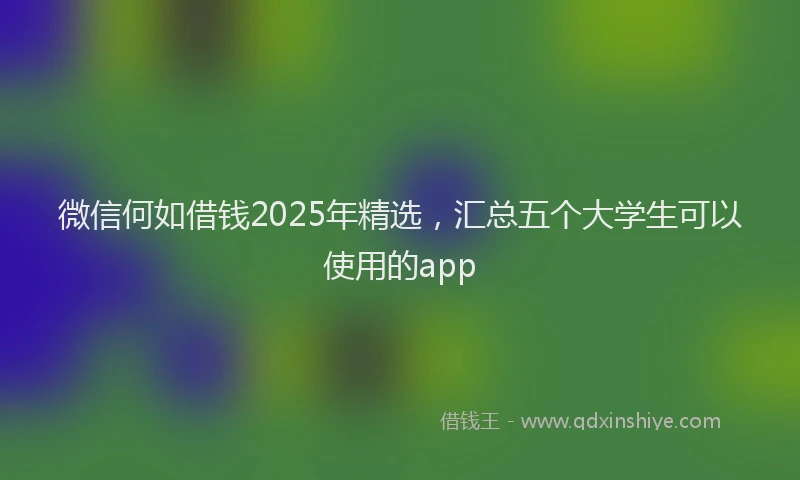微信何如借钱2025年精选，汇总五个大学生可以使用的app