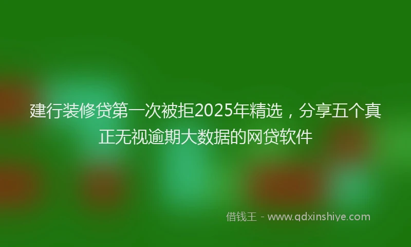 建行装修贷第一次被拒2025年精选，分享五个真正无视逾期大数据的网贷软件