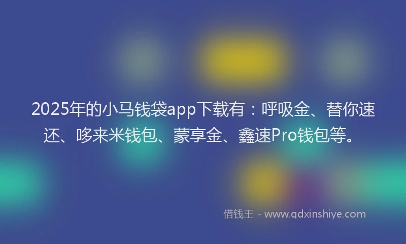 2025年的小马钱袋app下载有：呼吸金、替你速还、哆来米钱包、蒙享金、鑫速Pro钱包等。