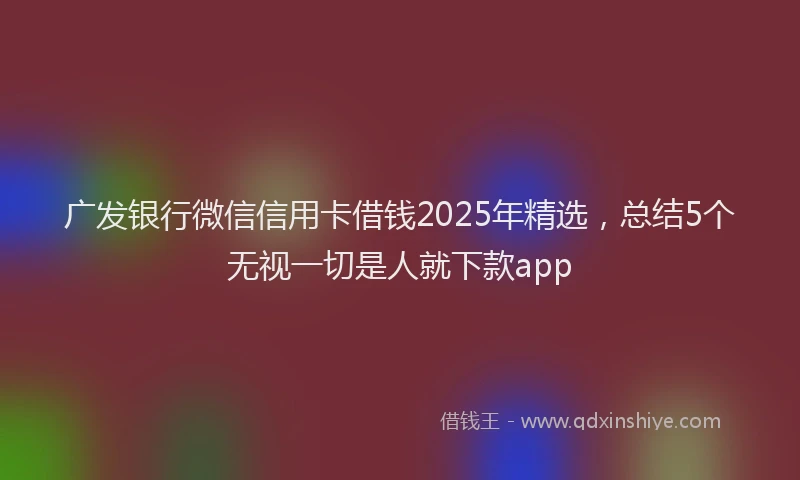 广发银行微信信用卡借钱2025年精选，总结5个无视一切是人就下款app
