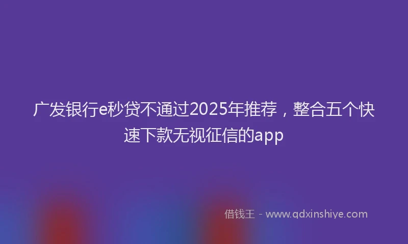 广发银行e秒贷不通过2025年推荐，整合五个快速下款无视征信的app