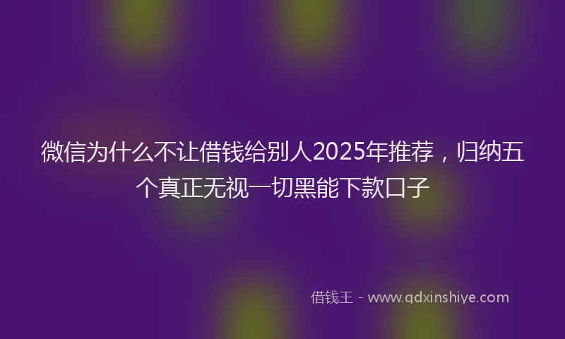 微信为什么不让借钱给别人2025年推荐，归纳五个真正无视一切黑能下款口子
