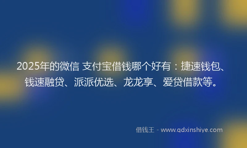 2025年的微信 支付宝借钱哪个好有：捷速钱包、钱速融贷、派派优选、龙龙享、爱贷借款等。