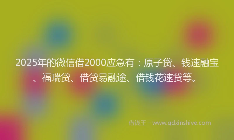 2025年的微信借2000应急有：原子贷、钱速融宝、福瑞贷、借贷易融途、借钱花速贷等。
