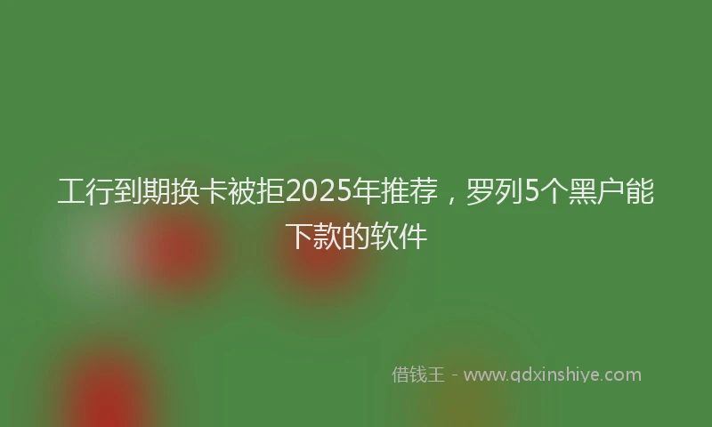 工行到期换卡被拒2025年推荐，罗列5个黑户能下款的软件