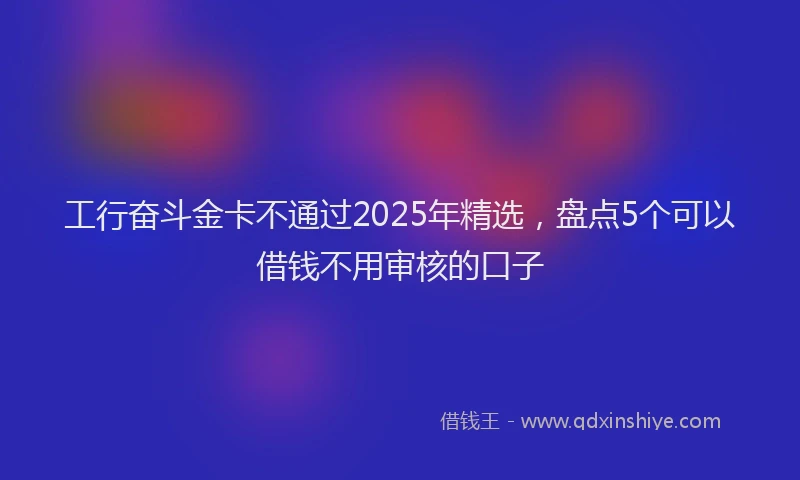 工行奋斗金卡不通过2025年精选，盘点5个可以借钱不用审核的口子