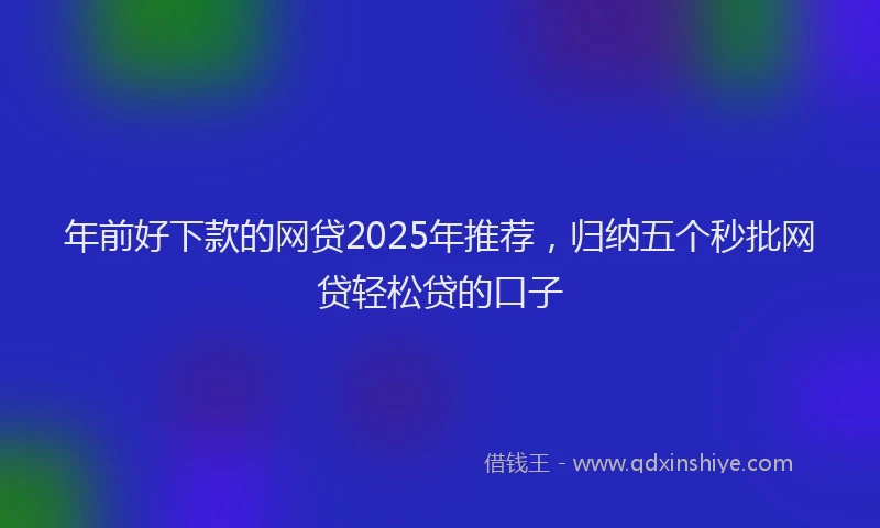 年前好下款的网贷2025年推荐，归纳五个秒批网贷轻松贷的口子