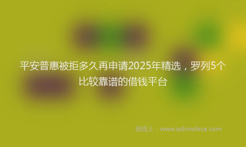 平安普惠被拒多久再申请2025年精选，罗列5个比较靠谱的借钱平台