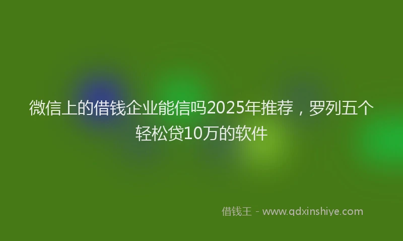 微信上的借钱企业能信吗2025年推荐，罗列五个轻松贷10万的软件
