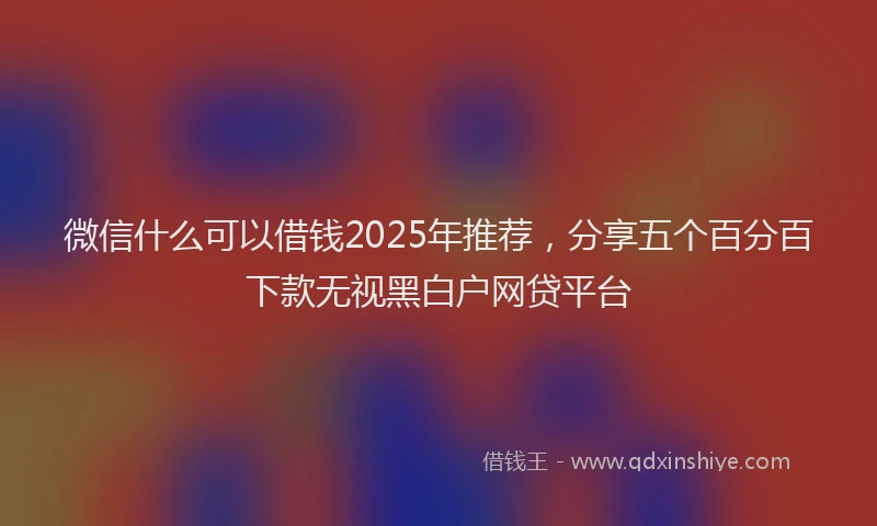 微信什么可以借钱2025年推荐，分享五个百分百下款无视黑白户网贷平台
