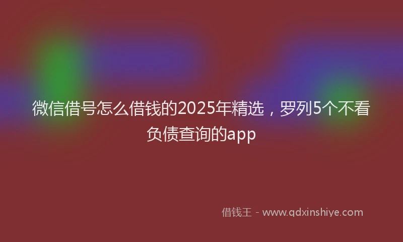 微信借号怎么借钱的2025年精选，罗列5个不看负债查询的app