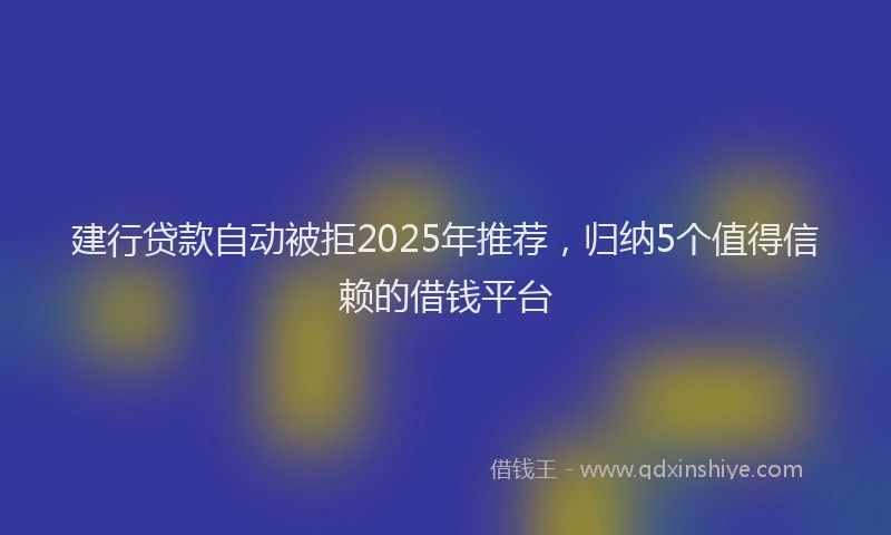 建行贷款自动被拒2025年推荐，归纳5个值得信赖的借钱平台