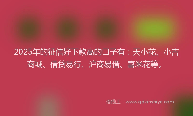 2025年的征信好下款高的口子有：天小花、小吉商城、借贷易行、沪商易借、喜米花等。