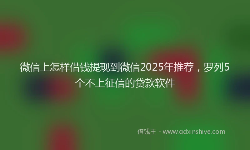 微信上怎样借钱提现到微信2025年推荐，罗列5个不上征信的贷款软件
