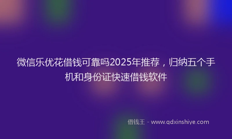 微信乐优花借钱可靠吗2025年推荐，归纳五个手机和身份证快速借钱软件