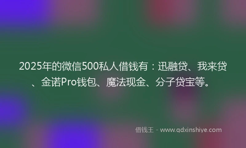 2025年的微信500私人借钱有：迅融贷、我来贷、金诺Pro钱包、魔法现金、分子贷宝等。