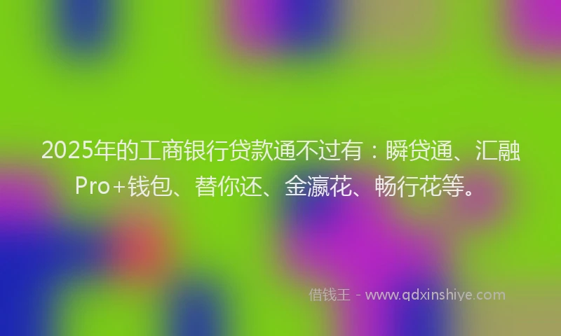 2025年的工商银行贷款通不过有：瞬贷通、汇融Pro+钱包、替你还、金瀛花、畅行花等。