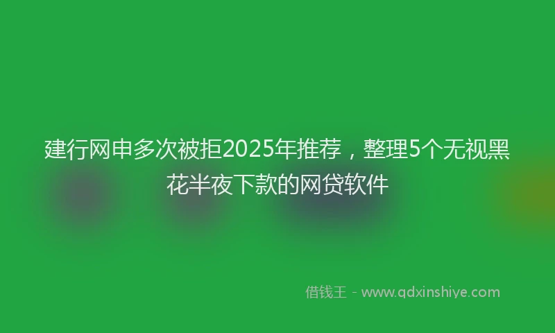 建行网申多次被拒2025年推荐，整理5个无视黑花半夜下款的网贷软件