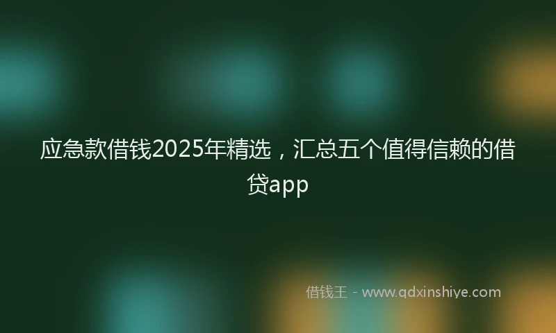 应急款借钱2025年精选，汇总五个值得信赖的借贷app