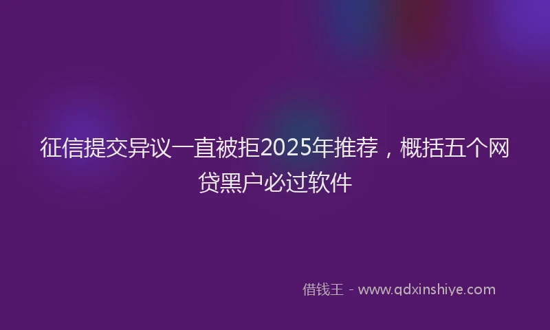 征信提交异议一直被拒2025年推荐，概括五个网贷黑户必过软件