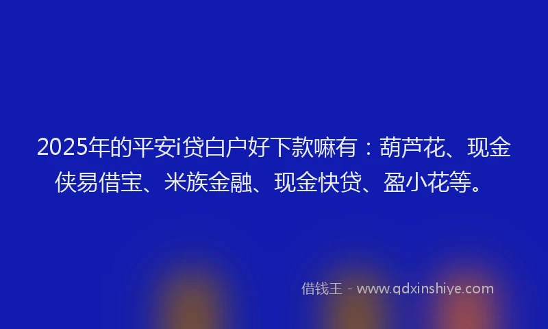 2025年的平安i贷白户好下款嘛有：葫芦花、现金侠易借宝、米族金融、现金快贷、盈小花等。
