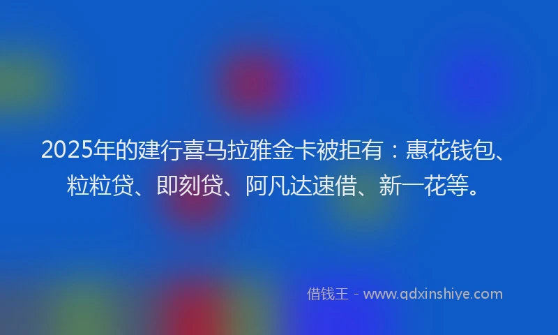 2025年的建行喜马拉雅金卡被拒有：惠花钱包、粒粒贷、即刻贷、阿凡达速借、新一花等。