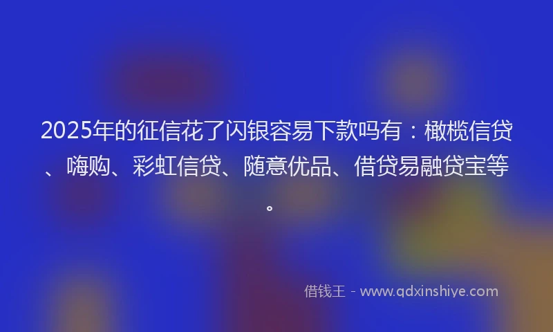 2025年的征信花了闪银容易下款吗有:橄榄信贷、嗨购、彩虹信贷、随意优品、借贷易融贷宝等。