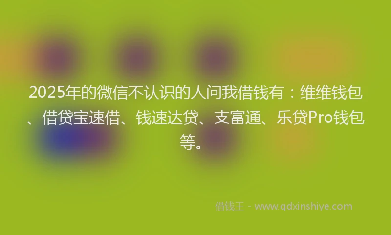 2025年的微信不认识的人问我借钱有：维维钱包、借贷宝速借、钱速达贷、支富通、乐贷Pro钱包等。