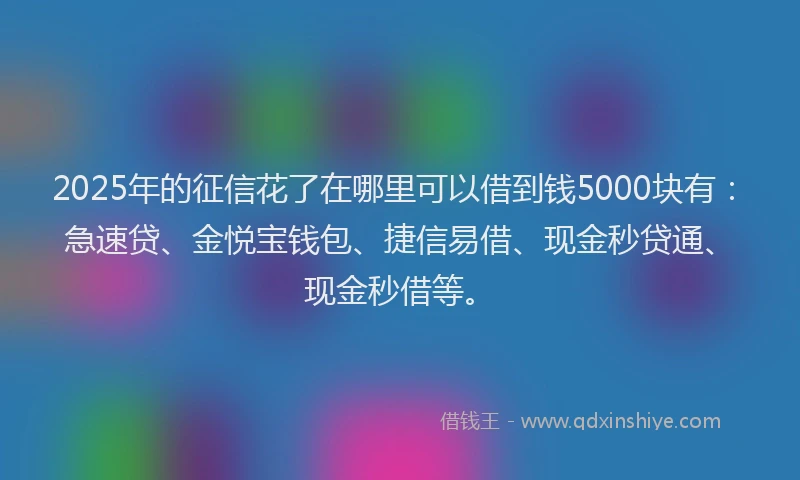 2025年的征信花了在哪里可以借到钱5000块有：急速贷、金悦宝钱包、捷信易借、现金秒贷通、现金秒借等。