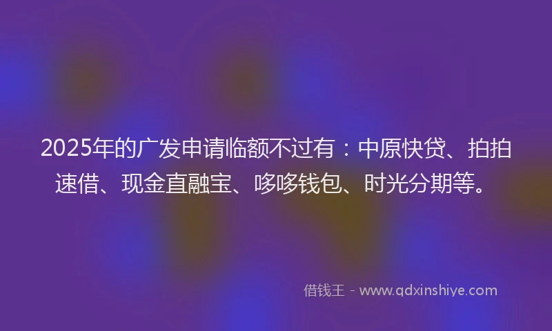 2025年的广发申请临额不过有：中原快贷、拍拍速借、现金直融宝、哆哆钱包、时光分期等。