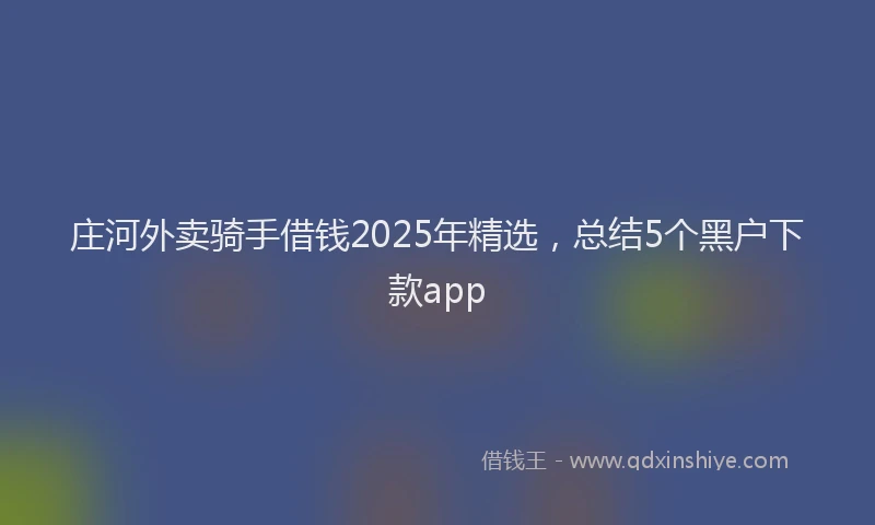 庄河外卖骑手借钱2025年精选，总结5个黑户下款app