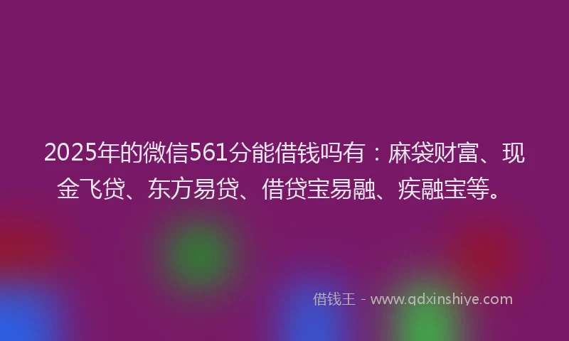 2025年的微信561分能借钱吗有：麻袋财富、现金飞贷、东方易贷、借贷宝易融、疾融宝等。