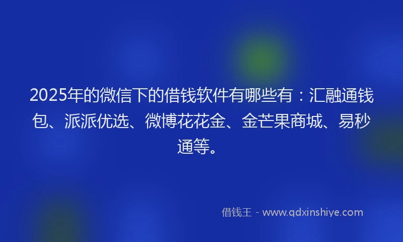 2025年的微信下的借钱软件有哪些有：汇融通钱包、派派优选、微博花花金、金芒果商城、易秒通等。