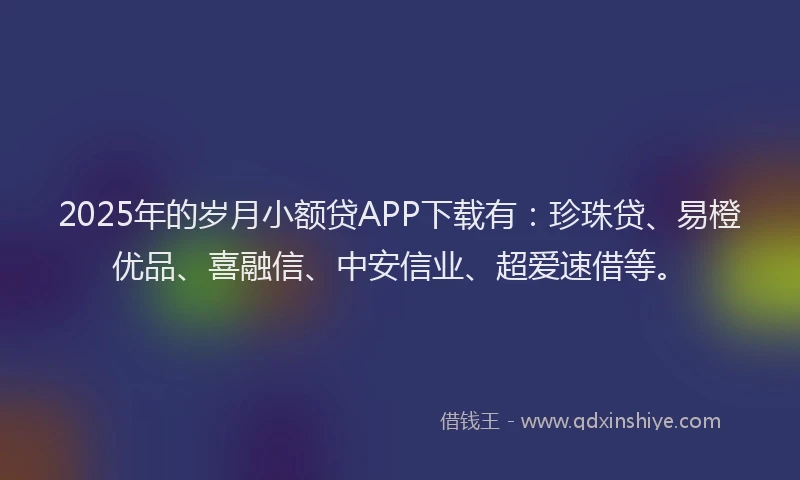2025年的岁月小额贷APP下载有：珍珠贷、易橙优品、喜融信、中安信业、超爱速借等。