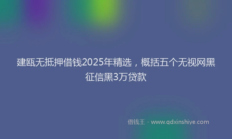 建瓯无抵押借钱2025年精选，概括五个无视网黑征信黑3万贷款