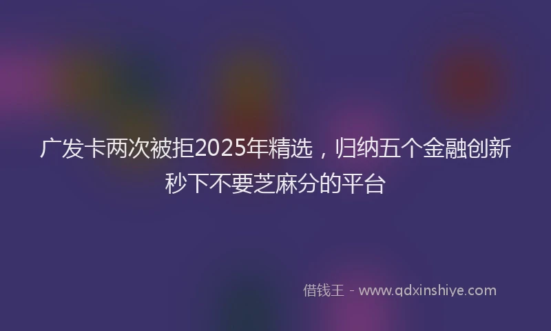 广发卡两次被拒2025年精选，归纳五个金融创新秒下不要芝麻分的平台