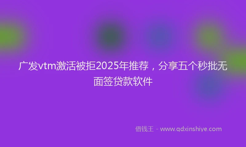 广发vtm激活被拒2025年推荐，分享五个秒批无面签贷款软件