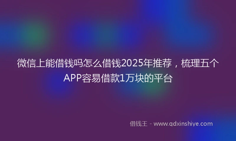 微信上能借钱吗怎么借钱2025年推荐，梳理五个APP容易借款1万块的平台
