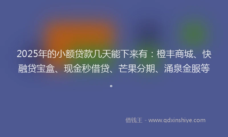 2025年的小额贷款几天能下来有：橙丰商城、快融贷宝盒、现金秒借贷、芒果分期、涌泉金服等。