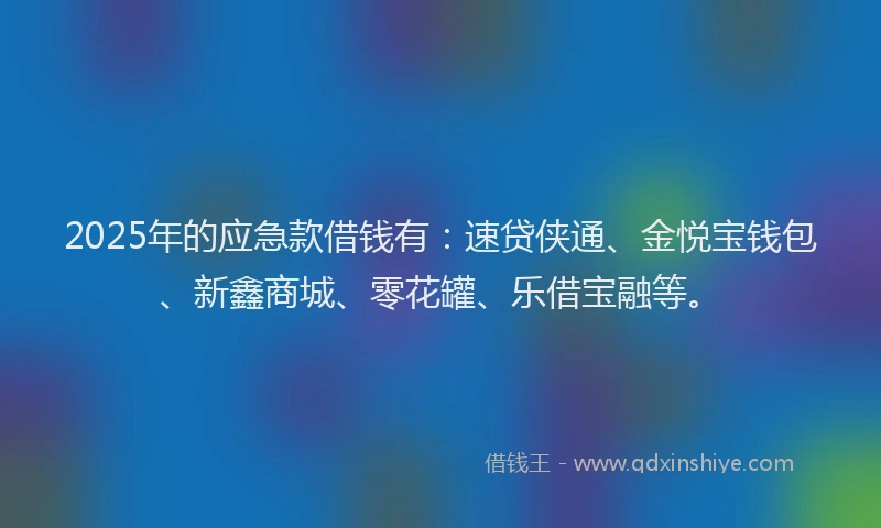 2025年的应急款借钱有：速贷侠通、金悦宝钱包、新鑫商城、零花罐、乐借宝融等。