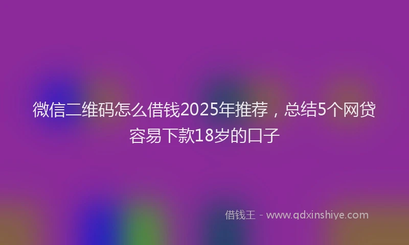 微信二维码怎么借钱2025年推荐，总结5个网贷容易下款18岁的口子