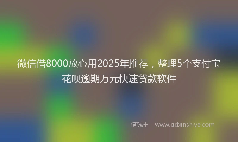 微信借8000放心用2025年推荐，整理5个支付宝花呗逾期万元快速贷款软件