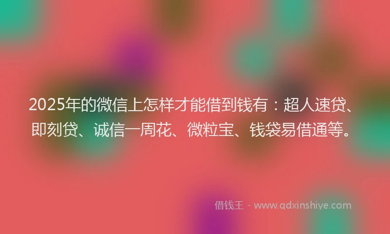 2025年的微信上怎样才能借到钱有：超人速贷、即刻贷、诚信一周花、微粒宝、钱袋易借通等。