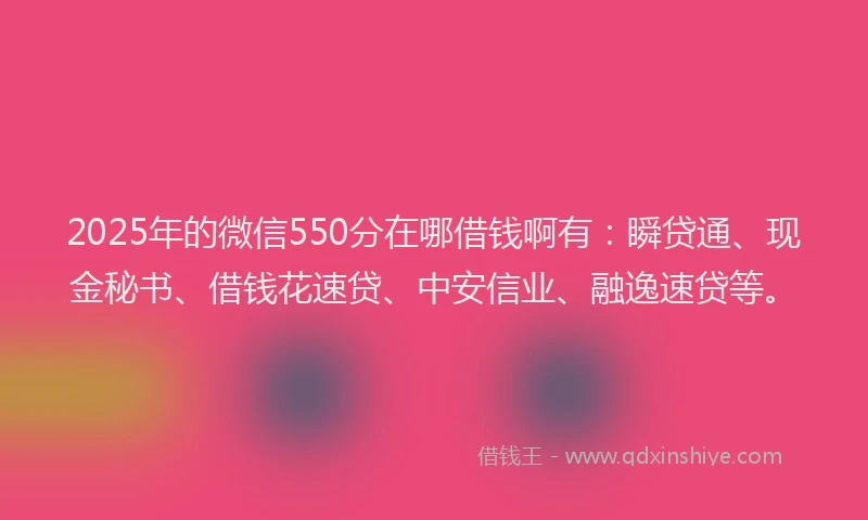 2025年的微信550分在哪借钱啊有：瞬贷通、现金秘书、借钱花速贷、中安信业、融逸速贷等。