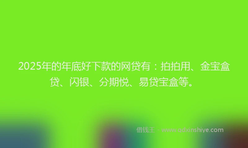 2025年的年底好下款的网贷有：拍拍用、金宝盒贷、闪银、分期悦、易贷宝盒等。